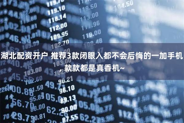 湖北配资开户 推荐3款闭眼入都不会后悔的一加手机, 款款都是真香机~