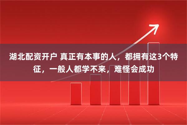 湖北配资开户 真正有本事的人，都拥有这3个特征，一般人都学不来，难怪会成功