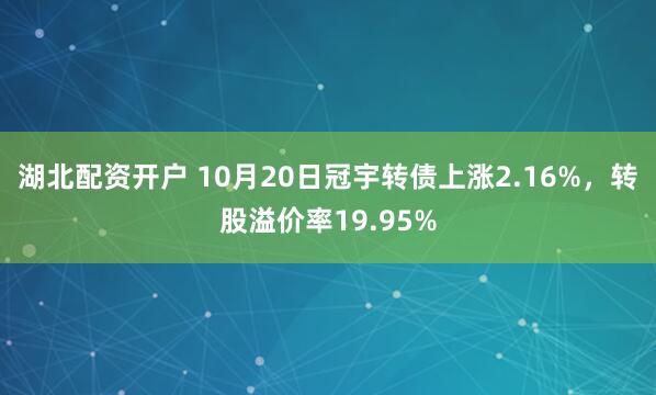 湖北配资开户 10月20日冠宇转债上涨2.16%，转股溢价率19.95%