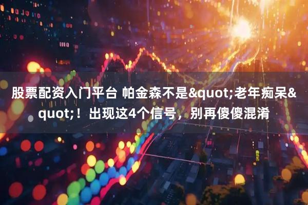 股票配资入门平台 帕金森不是"老年痴呆"！出现这4个信号，别再傻傻混淆