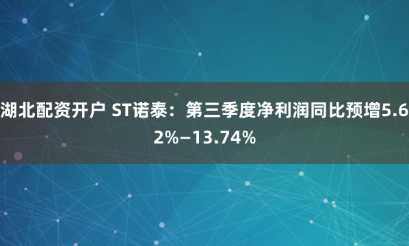 湖北配资开户 ST诺泰：第三季度净利润同比预增5.62%—13.74%