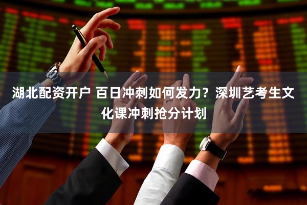 湖北配资开户 百日冲刺如何发力？深圳艺考生文化课冲刺抢分计划