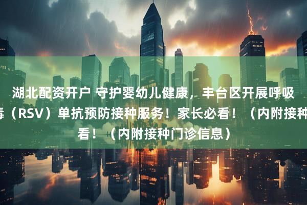 湖北配资开户 守护婴幼儿健康，丰台区开展呼吸道合胞病毒（RSV）单抗预防接种服务！家长必看！（内附接种门诊信息）
