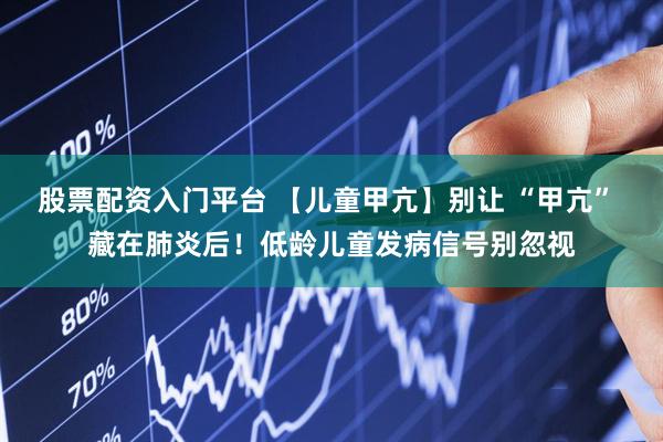 股票配资入门平台 【儿童甲亢】别让 “甲亢” 藏在肺炎后！低龄儿童发病信号别忽视