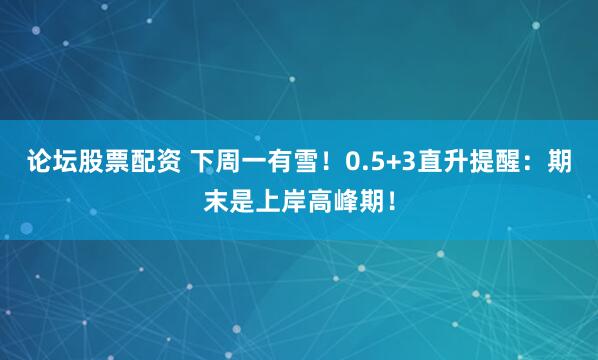 论坛股票配资 下周一有雪！0.5+3直升提醒：期末是上岸高峰期！