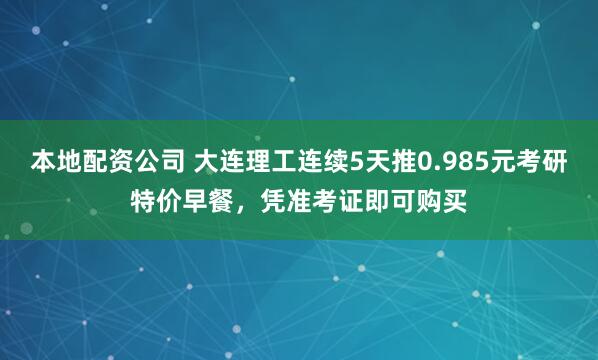 本地配资公司 大连理工连续5天推0.985元考研特价早餐，凭准考证即可购买