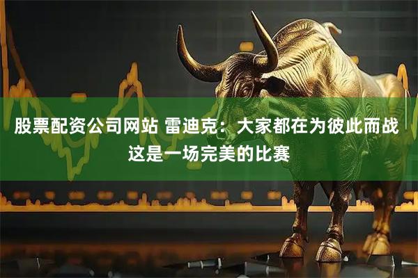 股票配资公司网站 雷迪克：大家都在为彼此而战 这是一场完美的比赛