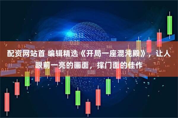 配资网站首 编辑精选《开局一座混沌殿》，让人眼前一亮的画面，撑门面的佳作