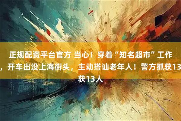 正规配资平台官方 当心！穿着“知名超市”工作服，开车出没上海街头，主动搭讪老年人！警方抓获13人