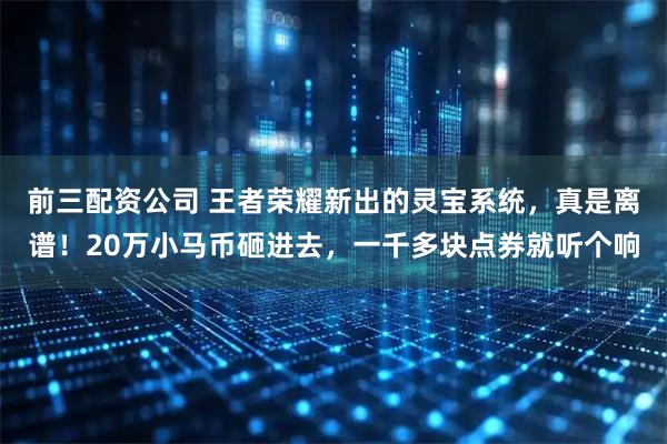 前三配资公司 王者荣耀新出的灵宝系统,真是离谱!20万小马币砸进去,一千多块点券就听个响