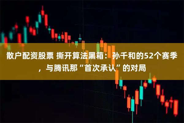 散户配资股票 撕开算法黑箱:孙千和的52个赛季,与腾讯那“首次承认”的对局