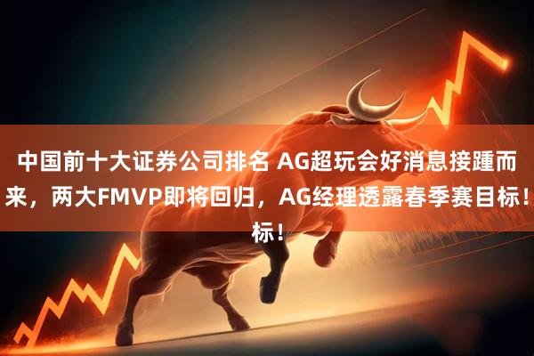 中国前十大证券公司排名 AG超玩会好消息接踵而来,两大FMVP即将回归,AG经理透露春季赛目标!