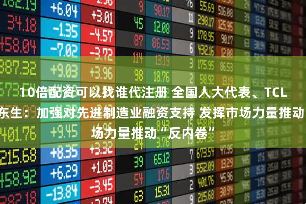 10倍配资可以找谁代注册 全国人大代表、TCL董事长李东生：加强对先进制造业融资支持 发挥市场力量推动“反内卷”