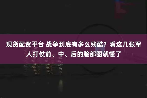 现货配资平台 战争到底有多么残酷?看这几张军人打仗前、中、后的脸部图就懂了