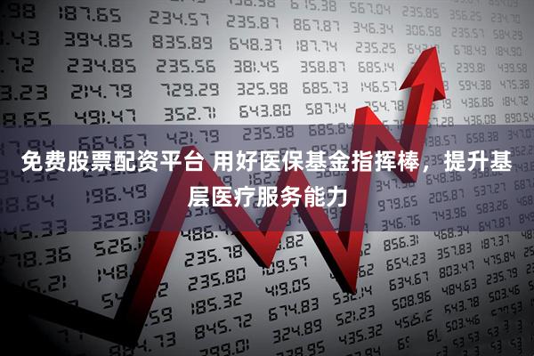 免费股票配资平台 用好医保基金指挥棒，提升基层医疗服务能力