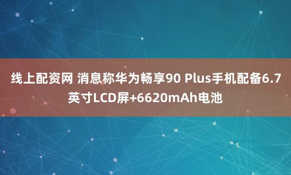 线上配资网 消息称华为畅享90 Plus手机配备6.7英寸LCD屏+6620mAh电池