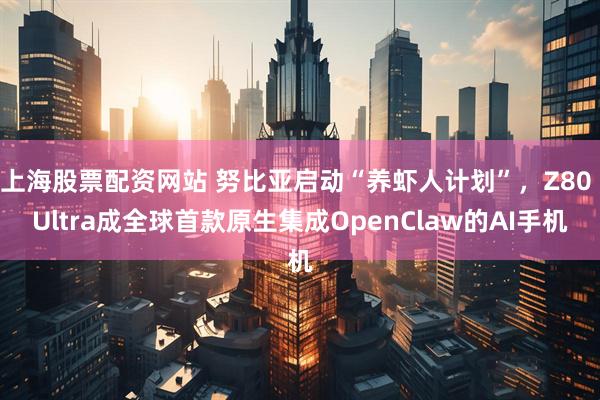 上海股票配资网站 努比亚启动“养虾人计划”，Z80 Ultra成全球首款原生集成OpenClaw的AI手机