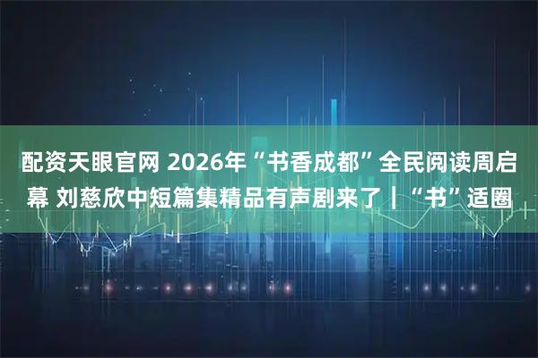 配资天眼官网 2026年“书香成都”全民阅读周启幕 刘慈欣中短篇集精品有声剧来了｜“书”适圈