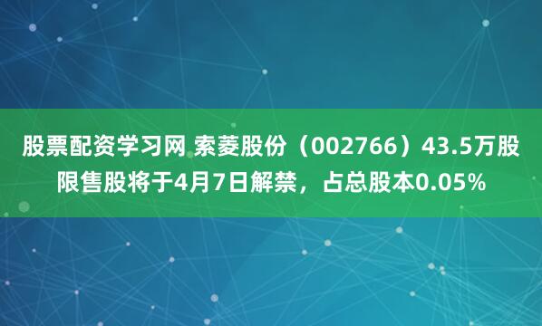 股票配资学习网 索菱股份（002766）43.5万股限售股将于4月7日解禁，占总股本0.05%