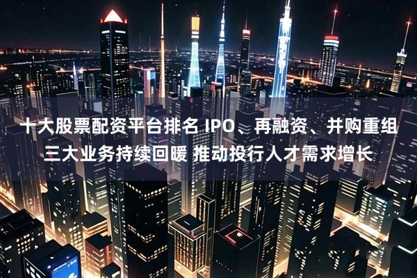 十大股票配资平台排名 IPO、再融资、并购重组三大业务持续回暖 推动投行人才需求增长