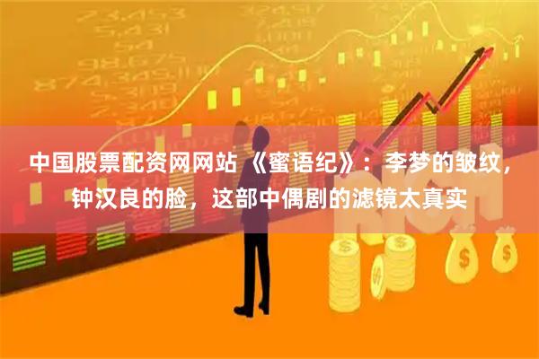 中国股票配资网网站 《蜜语纪》：李梦的皱纹，钟汉良的脸，这部中偶剧的滤镜太真实