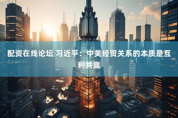 配资在线论坛 习近平：中美经贸关系的本质是互利共赢