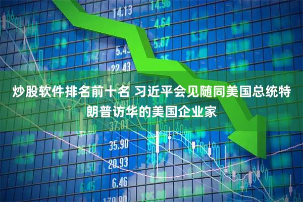 炒股软件排名前十名 习近平会见随同美国总统特朗普访华的美国企业家