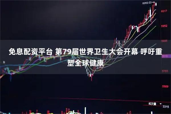 免息配资平台 第79届世界卫生大会开幕 呼吁重塑全球健康
