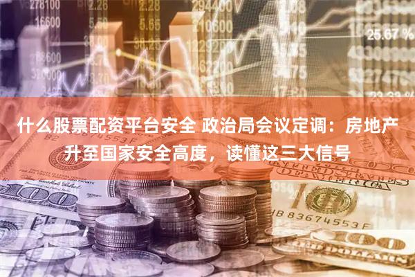 什么股票配资平台安全 政治局会议定调：房地产升至国家安全高度，读懂这三大信号