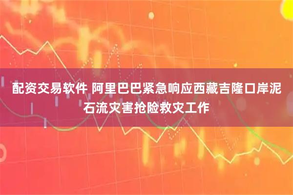 配资交易软件 阿里巴巴紧急响应西藏吉隆口岸泥石流灾害抢险救灾工作