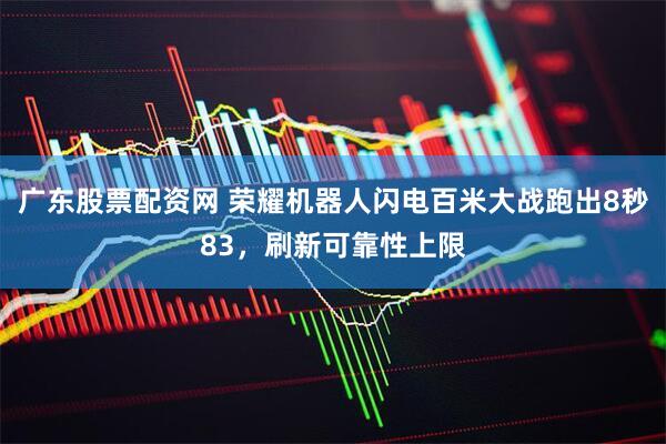 广东股票配资网 荣耀机器人闪电百米大战跑出8秒83，刷新可靠性上限