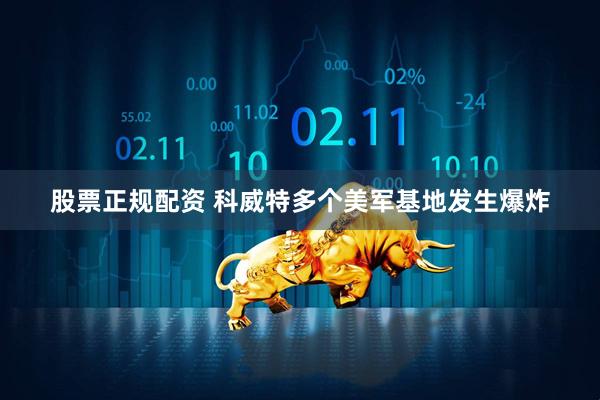 股票正规配资 科威特多个美军基地发生爆炸