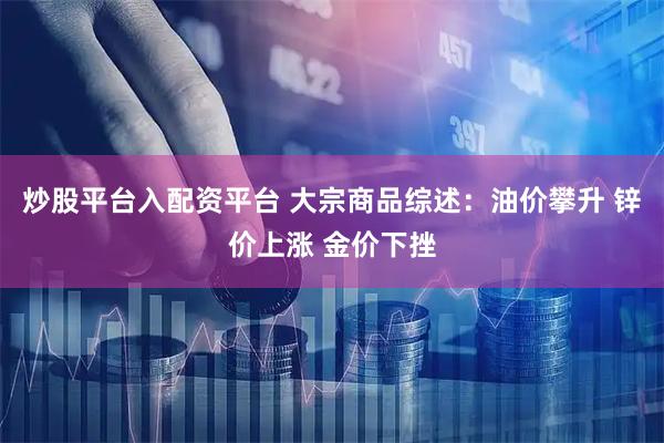 炒股平台入配资平台 大宗商品综述：油价攀升 锌价上涨 金价下挫